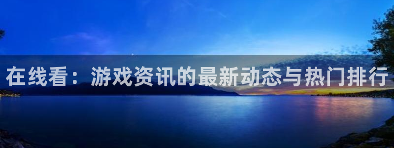 辉达娱乐集团：在线看：游戏资讯的最新动态与热门排行