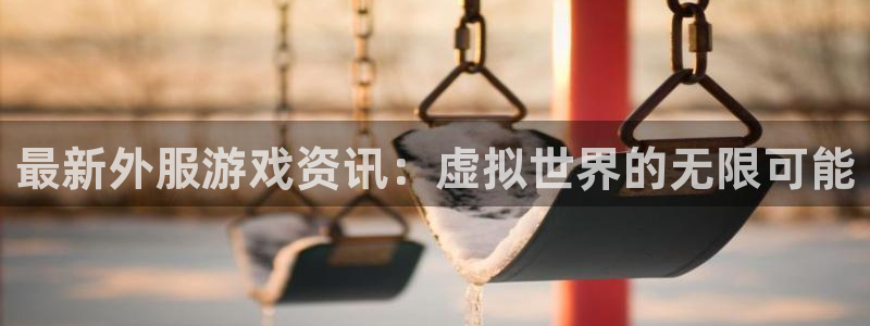 辉达娱乐官方注册登录：最新外服游戏资讯：虚拟世界的无限可能