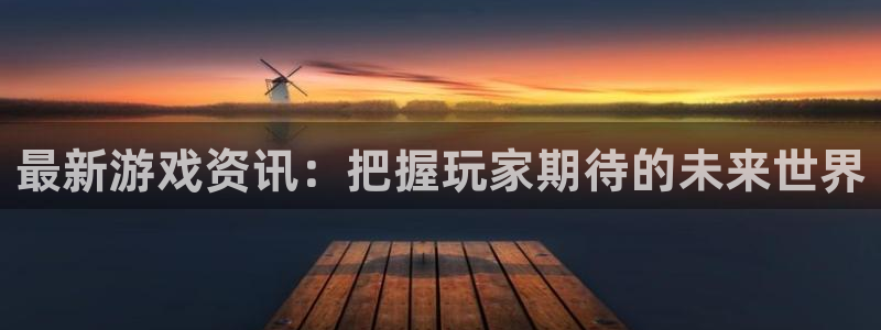 辉达娱乐平台官网登录：最新游戏资讯：把握玩家期待的未来世界