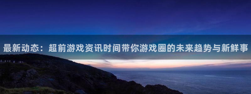 辉达娱乐注册服务条款：最新动态：超前游戏资讯时间带你游戏圈的