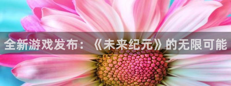 辉达娱乐平台官网客服电话：全新游戏发布：《未来纪元》的无限可