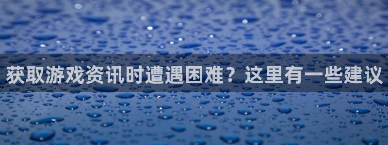 辉达娱乐平台登录线路：获取游戏资讯时遭遇困难？这里有一些建议